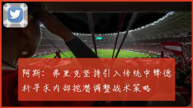 阿斯：弗里克坚持引入传统中锋德科寻求内部挖潜调整战术策略