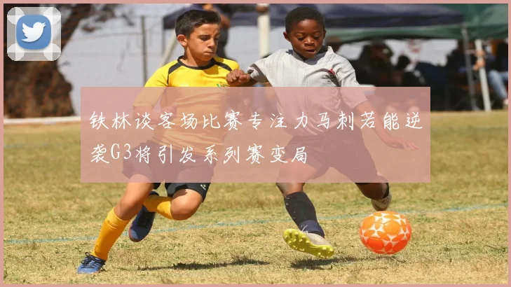 铁林谈客场比赛专注力马刺若能逆袭G3将引发系列赛变局