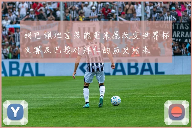 姆巴佩坦言若能重来愿改变世界杯决赛及巴黎对拜仁的历史结果