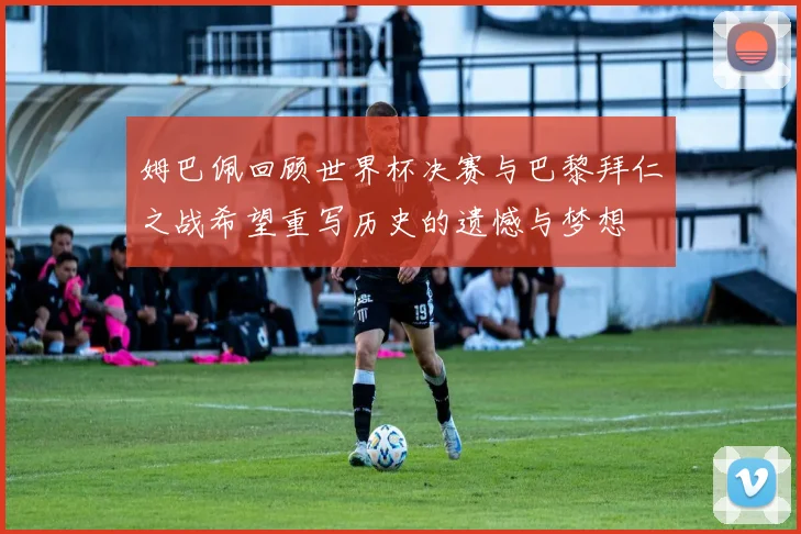 姆巴佩回顾世界杯决赛与巴黎拜仁之战希望重写历史的遗憾与梦想