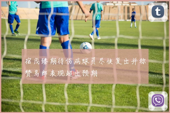 宿茂臻期待伤病球员尽快复出并称赞乌郎表现超出预期