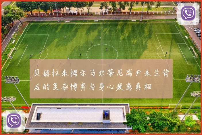 贝赫拉米揭示马尔蒂尼离开米兰背后的复杂博弈与身心疲惫真相
