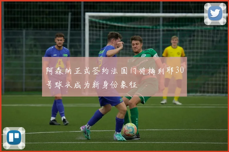阿森纳正式签约法国门将梅利耶30号球衣成为新身份象征