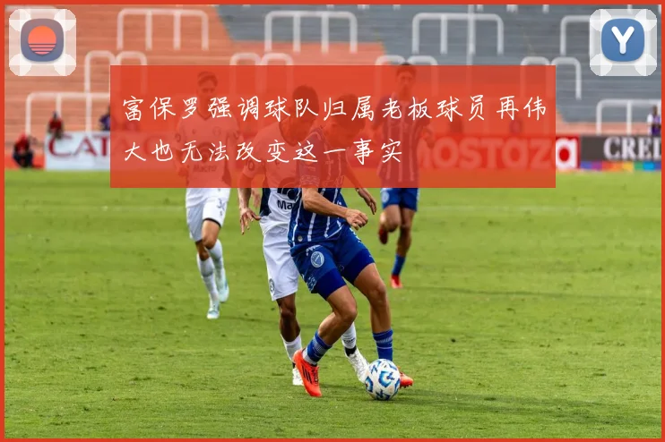富保罗强调球队归属老板球员再伟大也无法改变这一事实