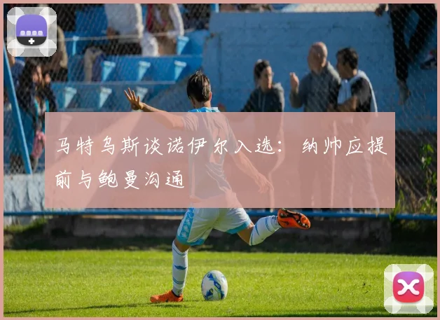 马特乌斯谈诺伊尔入选：纳帅应提前与鲍曼沟通