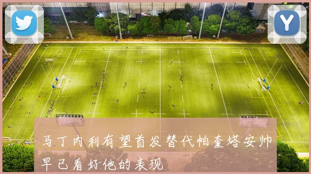 马丁内利有望首发替代帕奎塔安帅早已看好他的表现