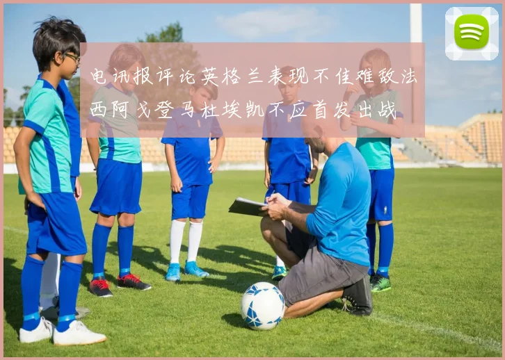 电讯报评论英格兰表现不佳难敌法西阿戈登马杜埃凯不应首发出战