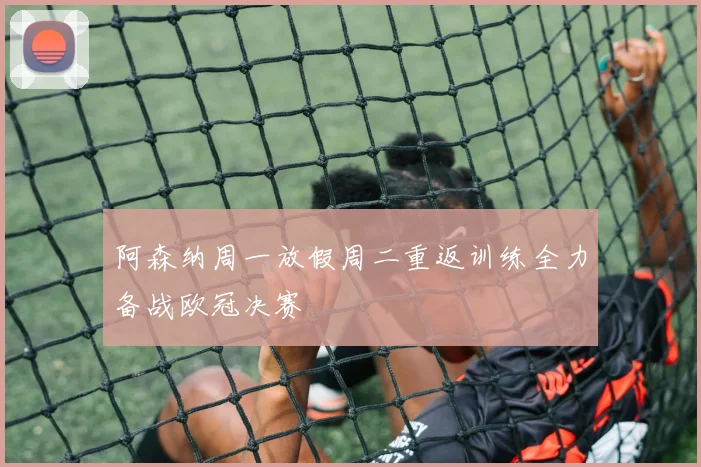 阿森纳周一放假周二重返训练全力备战欧冠决赛