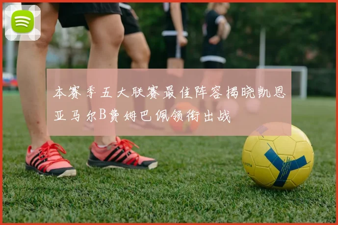 本赛季五大联赛最佳阵容揭晓凯恩亚马尔B费姆巴佩领衔出战