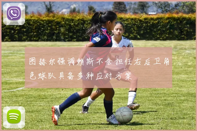 图赫尔强调赖斯不会担任右后卫角色球队具备多种应对方案