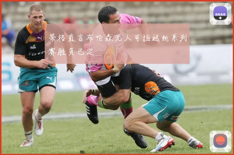 蒂格直言布伦森无人可挡这轮系列赛胜负已定