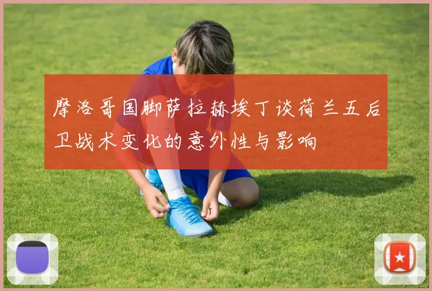 摩洛哥国脚萨拉赫埃丁谈荷兰五后卫战术变化的意外性与影响