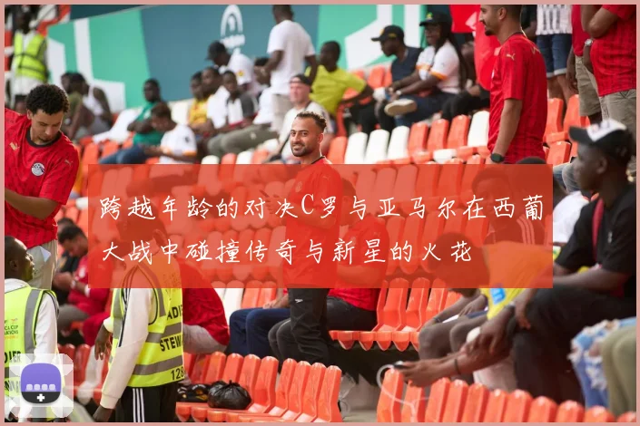 跨越年龄的对决C罗与亚马尔在西葡大战中碰撞传奇与新星的火花