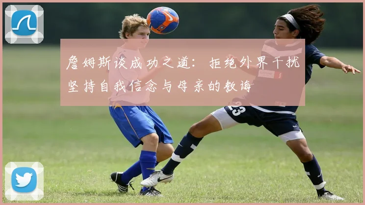 詹姆斯谈成功之道：拒绝外界干扰坚持自我信念与母亲的教诲