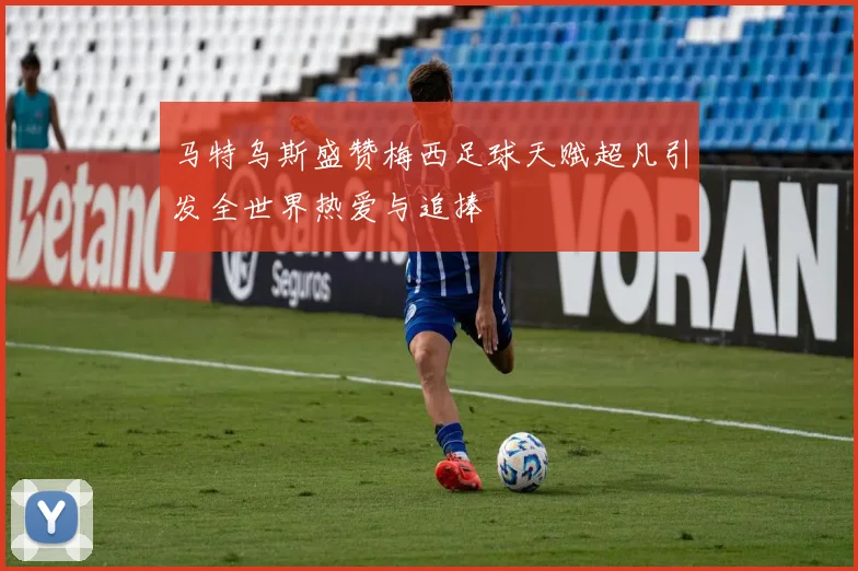 马特乌斯盛赞梅西足球天赋超凡引发全世界热爱与追捧