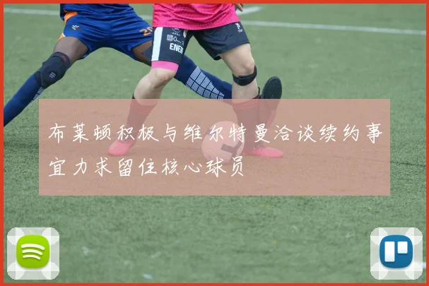布莱顿积极与维尔特曼洽谈续约事宜力求留住核心球员