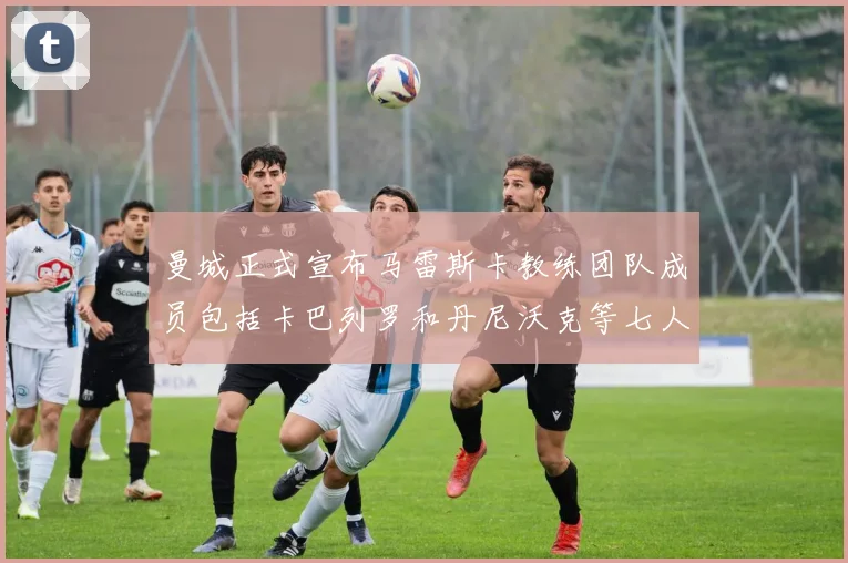 曼城正式宣布马雷斯卡教练团队成员包括卡巴列罗和丹尼沃克等七人加入