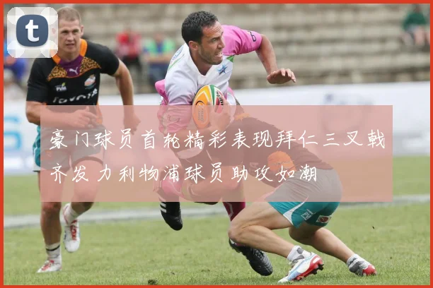 豪门球员首轮精彩表现拜仁三叉戟齐发力利物浦球员助攻如潮