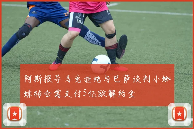 阿斯报导马竞拒绝与巴萨谈判小蜘蛛转会需支付5亿欧解约金