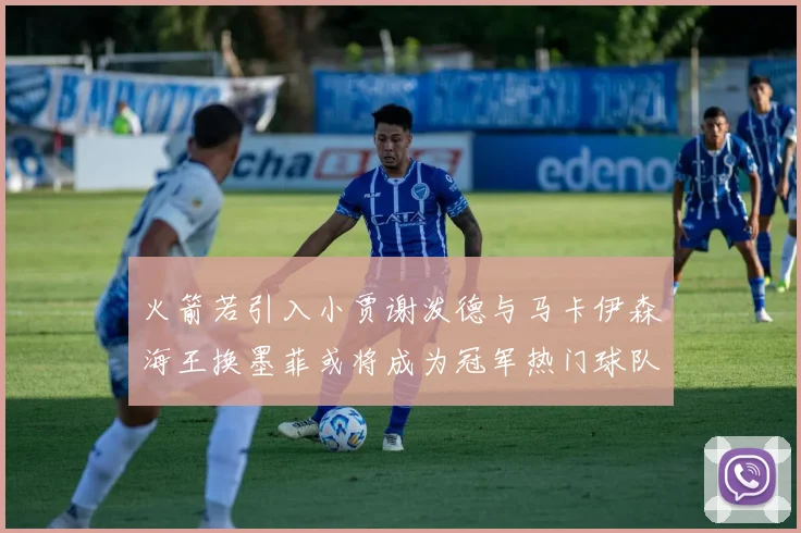 火箭若引入小贾谢泼德与马卡伊森海王换墨菲或将成为冠军热门球队
