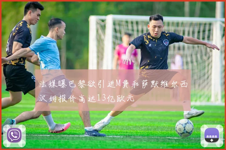 法媒曝巴黎欲引进M费和萨默维尔西汉姆报价高达13亿欧元