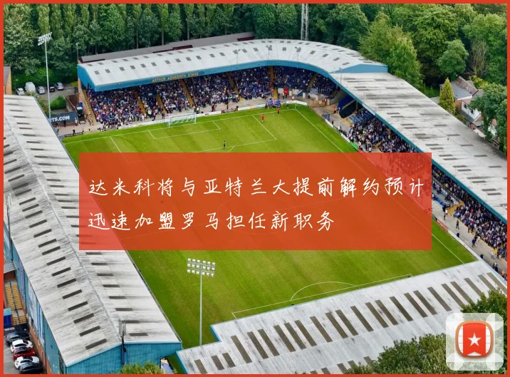 达米科将与亚特兰大提前解约预计迅速加盟罗马担任新职务